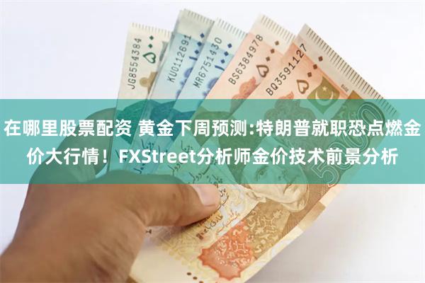 在哪里股票配资 黄金下周预测:特朗普就职恐点燃金价大行情！FXStreet分析师金价技术前景分析