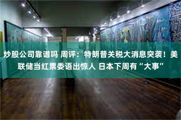 炒股公司靠谱吗 周评：特朗普关税大消息突袭！美联储当红票委语出惊人 日本下周有“大事”