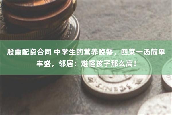 股票配资合同 中学生的营养晚餐，四菜一汤简单丰盛，邻居：难怪孩子那么高！